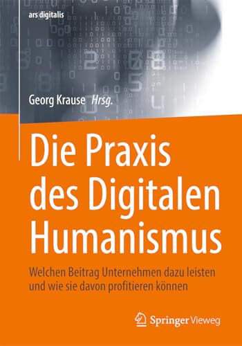 Die Praxis des Digitalen Humanismus: Welchen Beitrag Unternehmen dazu leisten und wie sie davon profitieren können (ars digitalis) von Springer Vieweg